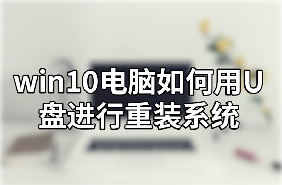 win10電腦如何用U盤進行重裝系統(tǒng)